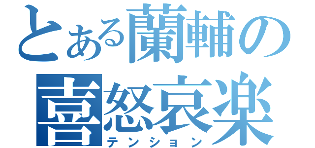 とある蘭輔の喜怒哀楽（テンション）