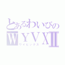 とあるわいびのＷＹＶＸⅡ（ワイビックス）