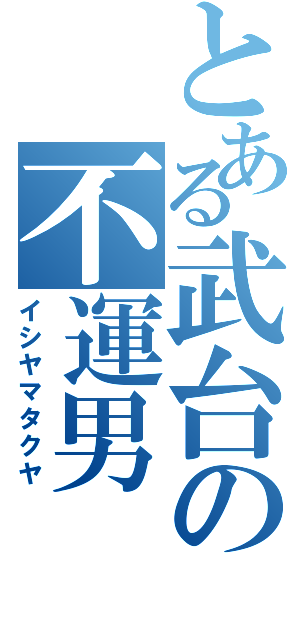 とある武台の不運男（イシヤマタクヤ）