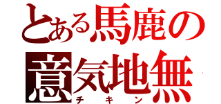 とある馬鹿の意気地無（チキン）