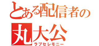 とある配信者の丸大公（ラブセレモニー）