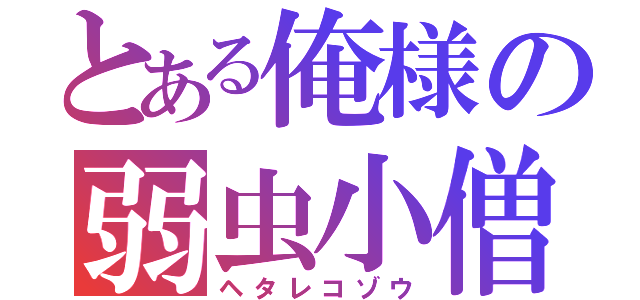 とある俺様の弱虫小僧（ヘタレコゾウ）