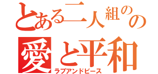 とある二人組のの愛と平和（ラブアンドピース）