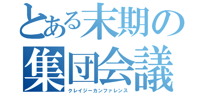 とある末期の集団会議（クレイジーカンファレンス）