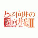 とある向井の超向井砲Ⅱ（向井の息子１２０㎜）