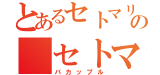 とあるセトマリの セトマリア充（バカップル）