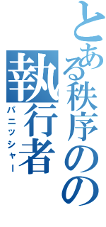 とある秩序のの執行者（パニッシャー）