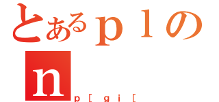 とあるｐｌのｎ（ｐ［ｇｉ［）