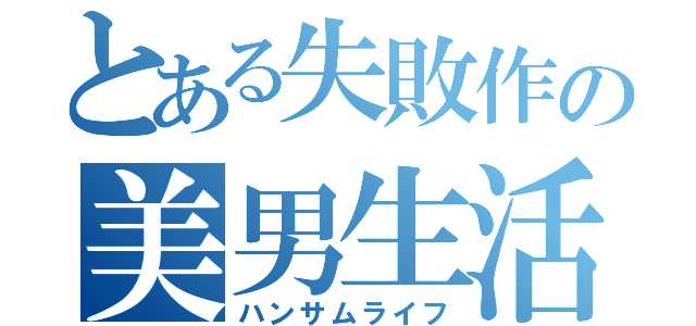 とある失敗作の美男生活（ハンサムライフ）