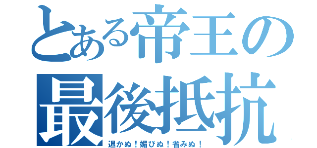 とある帝王の最後抵抗（退かぬ！媚びぬ！省みぬ！）