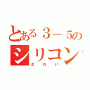 とある３－５のシリコンｗ（ざわい）