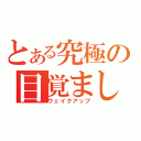 とある究極の目覚まし（ウェイクアップ）