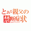 とある親父の禁断症状（エロゲバンザイ）