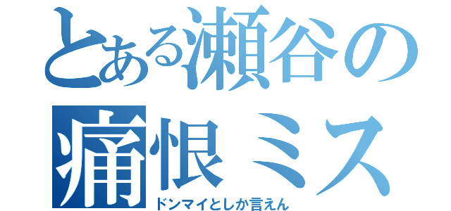 とある瀬谷の痛恨ミス（ドンマイとしか言えん）