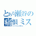 とある瀬谷の痛恨ミス（ドンマイとしか言えん）