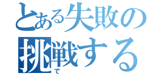 とある失敗の挑戦する（で）