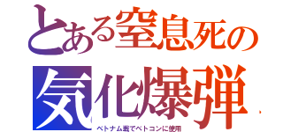 とある窒息死の気化爆弾（ベトナム戦でベトコンに使用）