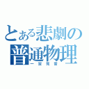 とある悲劇の普通物理（一定死當）