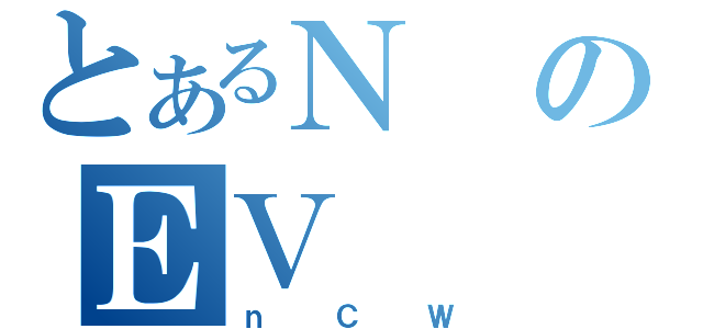 とあるＮのＥＶ（ｎＣＷ）