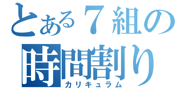 とある７組の時間割り（カリキュラム）