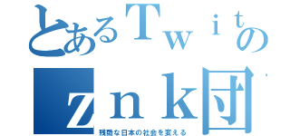 とあるＴｗｉｔｔｅｒのｚｎｋ団（残酷な日本の社会を変える）