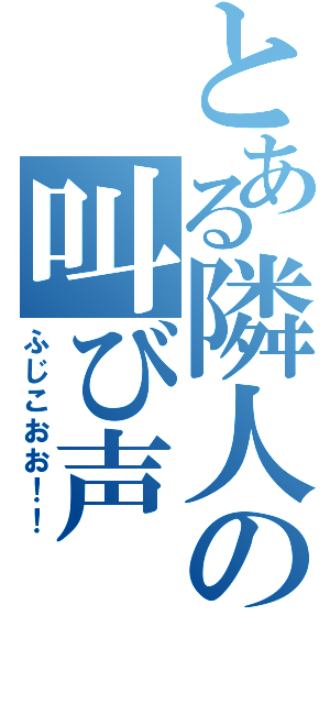 とある隣人の叫び声（ふじこおお！！）