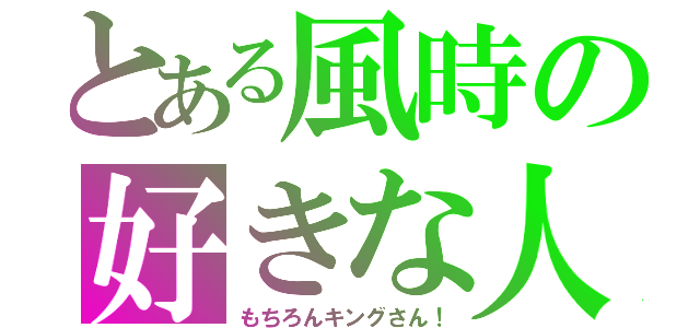 とある風時の好きな人（もちろんキングさん！）