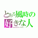 とある風時の好きな人（もちろんキングさん！）