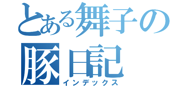 とある舞子の豚日記（インデックス）