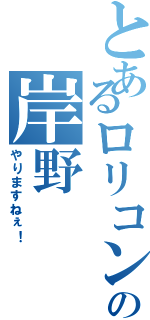 とあるロリコンの岸野Ⅱ（やりますねぇ！）