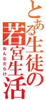 とある生徒の若宮生活（おんなだらけ）