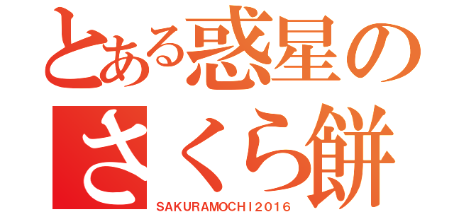 とある惑星のさくら餅（ＳＡＫＵＲＡＭＯＣＨＩ２０１６）