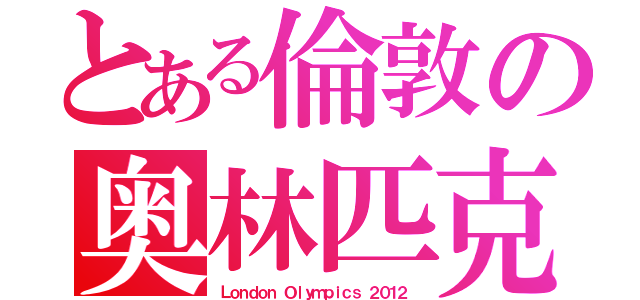 とある倫敦の奥林匹克（Ｌｏｎｄｏｎ Ｏｌｙｍｐｉｃｓ ２０１２）