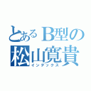 とあるＢ型の松山寛貴（インデックス）