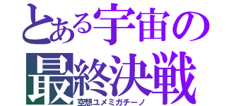 とある宇宙の最終決戦（空想ユメミガチーノ）