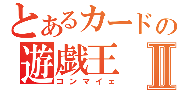 とあるカードの遊戯王Ⅱ（コンマイェ）