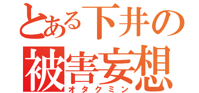 とある下井の被害妄想（オタクミン）