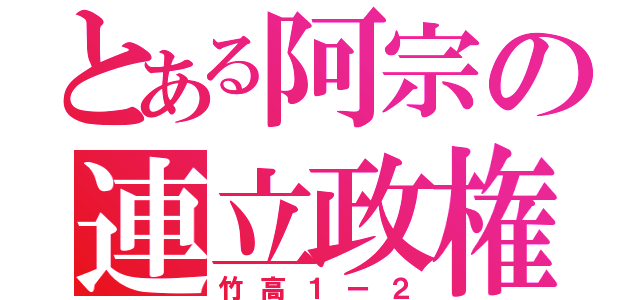 とある阿宗の連立政権（竹高１ー２）