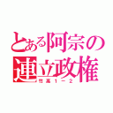 とある阿宗の連立政権（竹高１ー２）