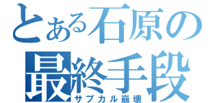 とある石原の最終手段（サブカル崩壊）