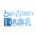 とある吉田の巨乳激乳（ＯＧＡＷＡ）