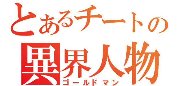 とあるチートの異界人物（ゴールドマン）