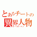 とあるチートの異界人物（ゴールドマン）