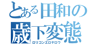 とある田和の歳下変態（ロリコンエロヤロウ）