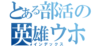 とある部活の英雄ウホ（インデックス）