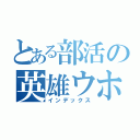 とある部活の英雄ウホ（インデックス）