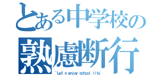 とある中学校の熟慮断行（~Ｌｅｔ'ｓ ｅｎｊｏｙ ｓｃｈｏｏｌ ｌｉｆｅ~）