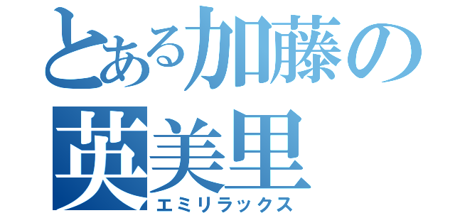 とある加藤の英美里（エミリラックス）