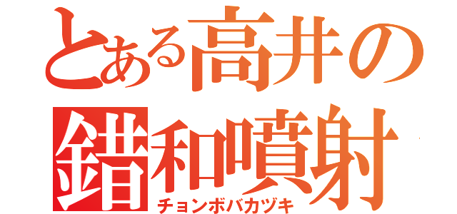 とある高井の錯和噴射（チョンボバカヅキ）