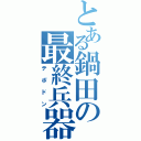 とある鍋田の最終兵器Ⅱ（テポドン）